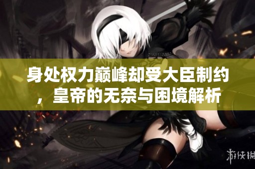 身处权力巅峰却受大臣制约，皇帝的无奈与困境解析