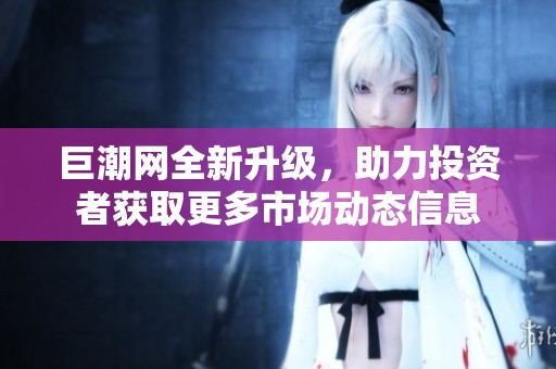 巨潮网全新升级，助力投资者获取更多市场动态信息