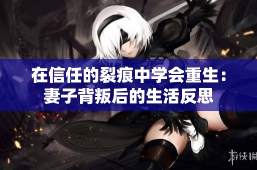 在信任的裂痕中学会重生：妻子背叛后的生活反思