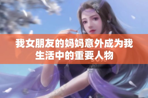 我女朋友的妈妈意外成为我生活中的重要人物