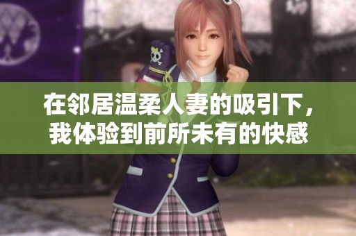 在邻居温柔人妻的吸引下，我体验到前所未有的快感
