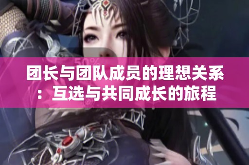 团长与团队成员的理想关系：互选与共同成长的旅程