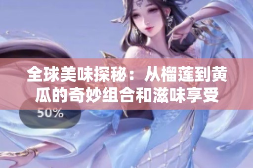 全球美味探秘：从榴莲到黄瓜的奇妙组合和滋味享受