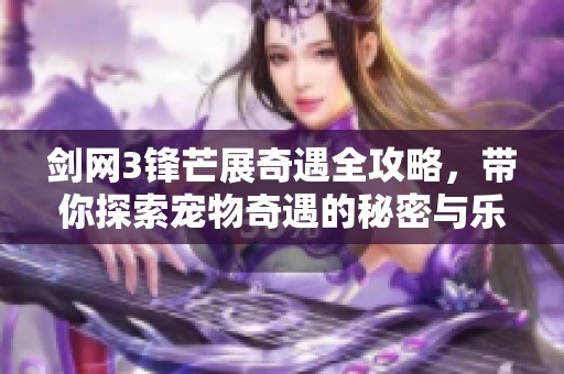 剑网3锋芒展奇遇全攻略，带你探索宠物奇遇的秘密与乐趣