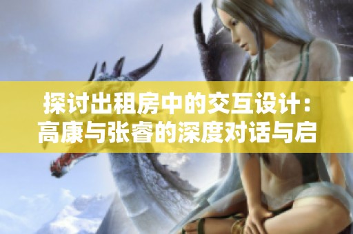 探讨出租房中的交互设计：高康与张睿的深度对话与启示