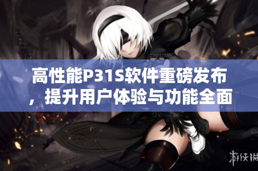 高性能P31S软件重磅发布，提升用户体验与功能全面升级
