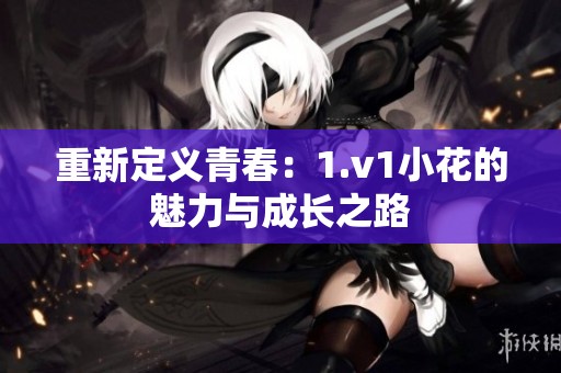 重新定义青春：1.v1小花的魅力与成长之路