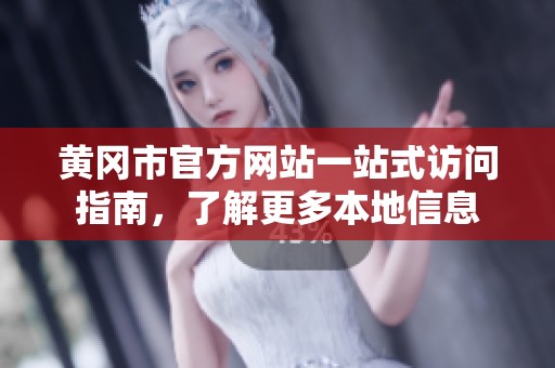 黄冈市官方网站一站式访问指南，了解更多本地信息
