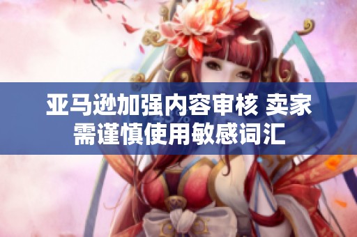 亚马逊加强内容审核 卖家需谨慎使用敏感词汇