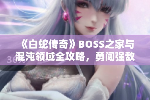 《白蛇传奇》BOSS之家与混沌领域全攻略，勇闯强敌获取丰厚奖励