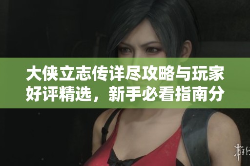 大侠立志传详尽攻略与玩家好评精选，新手必看指南分享
