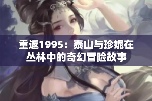 重返1995：泰山与珍妮在丛林中的奇幻冒险故事