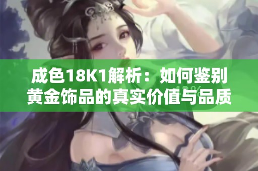 成色18K1解析：如何鉴别黄金饰品的真实价值与品质