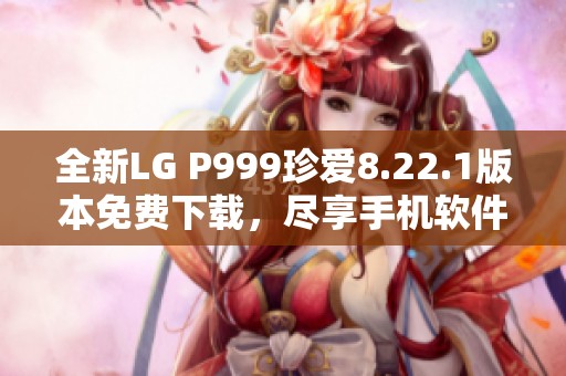 全新LG P999珍爱8.22.1版本免费下载，尽享手机软件乐趣
