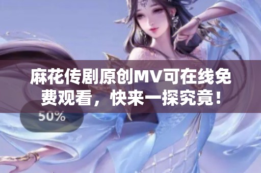 麻花传剧原创MV可在线免费观看，快来一探究竟！