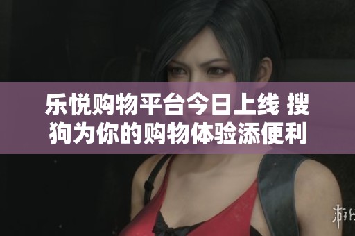 乐悦购物平台今日上线 搜狗为你的购物体验添便利