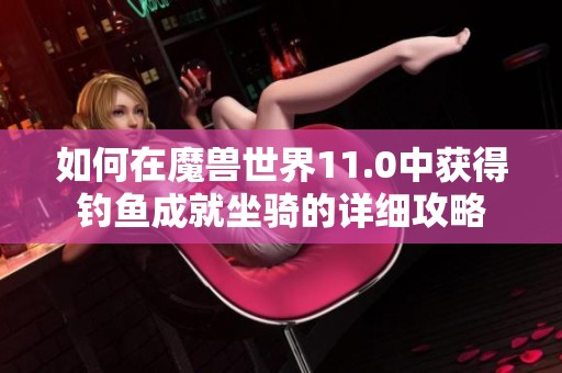 如何在魔兽世界11.0中获得钓鱼成就坐骑的详细攻略
