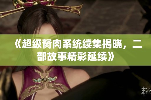 《超级胬肉系统续集揭晓，二部故事精彩延续》