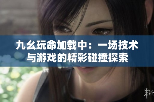 九幺玩命加载中：一场技术与游戏的精彩碰撞探索
