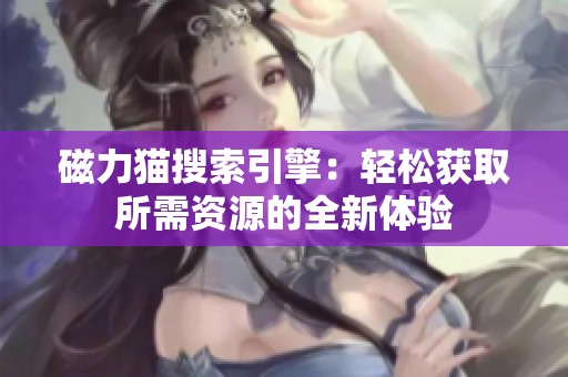 磁力猫搜索引擎：轻松获取所需资源的全新体验