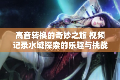 高音转换的奇妙之旅 视频记录水域探索的乐趣与挑战