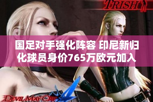 国足对手强化阵容 印尼新归化球员身价765万欧元加入