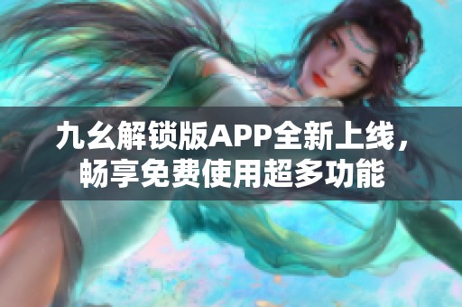 九幺解锁版APP全新上线，畅享免费使用超多功能