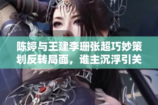 陈婷与王建李珊张超巧妙策划反转局面，谁主沉浮引关注