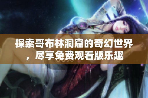 探索哥布林洞窟的奇幻世界，尽享免费观看版乐趣