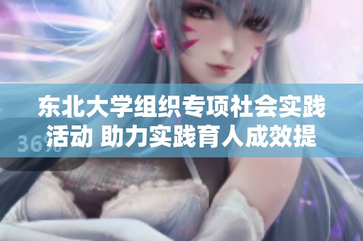 东北大学组织专项社会实践活动 助力实践育人成效提升