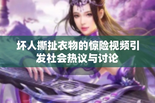 坏人撕扯衣物的惊险视频引发社会热议与讨论