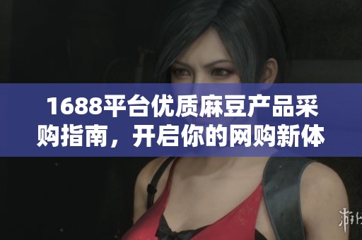 1688平台优质麻豆产品采购指南，开启你的网购新体验