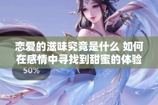 恋爱的滋味究竟是什么 如何在感情中寻找到甜蜜的体验
