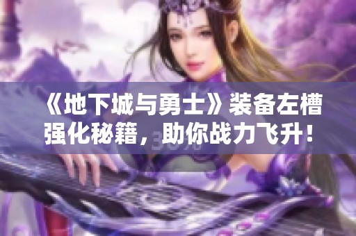 《地下城与勇士》装备左槽强化秘籍，助你战力飞升！