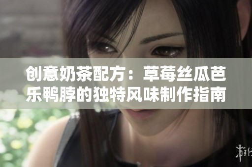 创意奶茶配方：草莓丝瓜芭乐鸭脖的独特风味制作指南