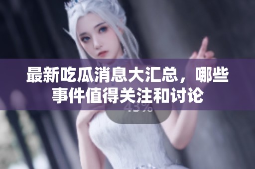 最新吃瓜消息大汇总，哪些事件值得关注和讨论