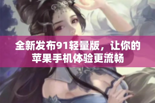 全新发布91轻量版，让你的苹果手机体验更流畅