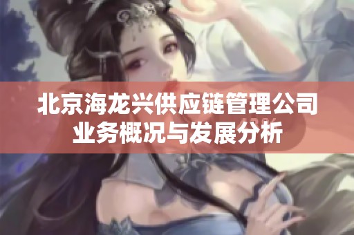 北京海龙兴供应链管理公司业务概况与发展分析