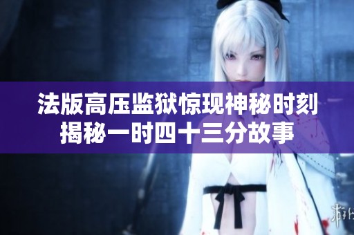 法版高压监狱惊现神秘时刻揭秘一时四十三分故事