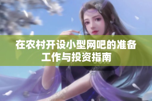 在农村开设小型网吧的准备工作与投资指南