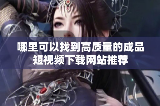 哪里可以找到高质量的成品短视频下载网站推荐