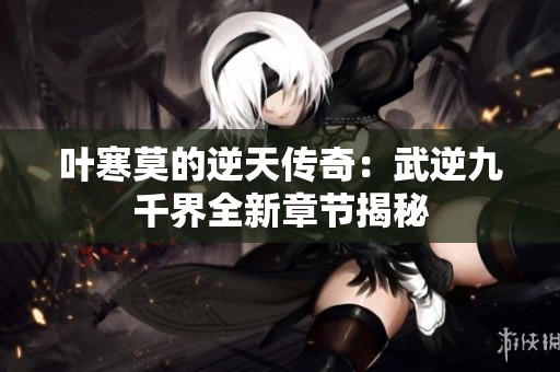 叶寒莫的逆天传奇：武逆九千界全新章节揭秘