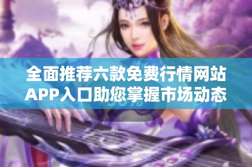 全面推荐六款免费行情网站APP入口助您掌握市场动态