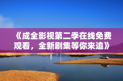 《成全影视第二季在线免费观看，全新剧集等你来追》