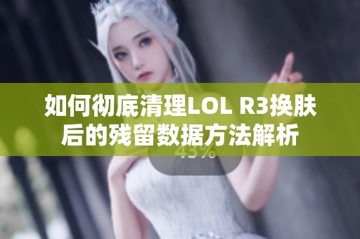 如何彻底清理LOL R3换肤后的残留数据方法解析