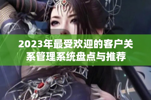 2023年最受欢迎的客户关系管理系统盘点与推荐