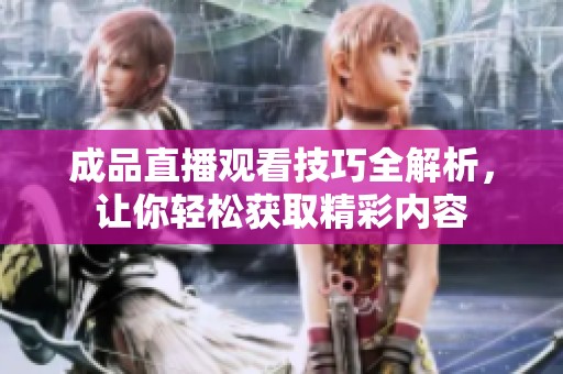 成品直播观看技巧全解析，让你轻松获取精彩内容