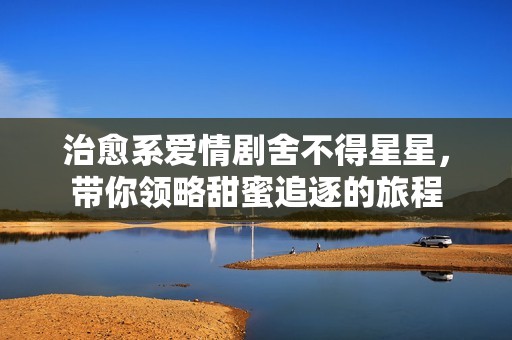 治愈系爱情剧舍不得星星，带你领略甜蜜追逐的旅程