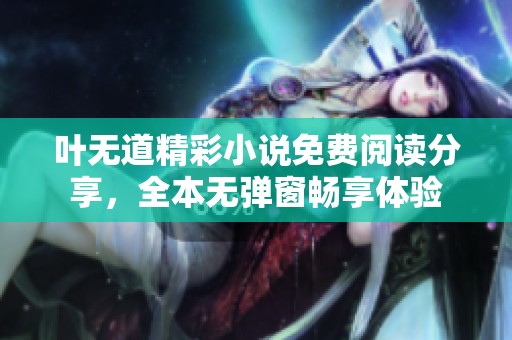 叶无道精彩小说免费阅读分享，全本无弹窗畅享体验