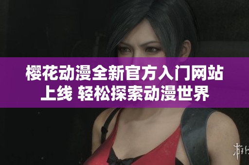 樱花动漫全新官方入门网站上线 轻松探索动漫世界